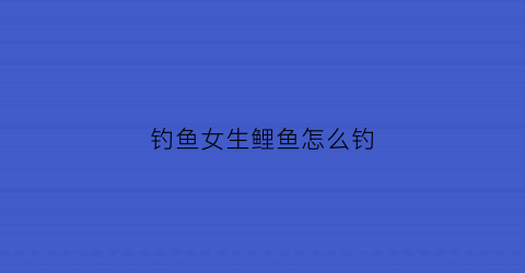 钓鱼女生鲤鱼怎么钓(钓鱼女生鲤鱼怎么钓的)