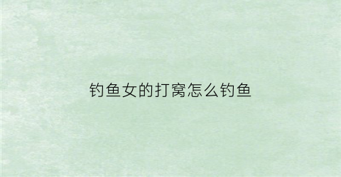 钓鱼女的打窝怎么钓鱼(钓鱼女的打窝怎么钓鱼呢)