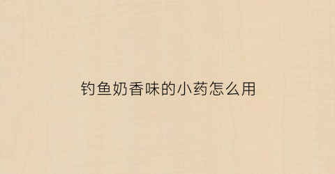 钓鱼奶香味的小药怎么用(奶香味鱼饵)