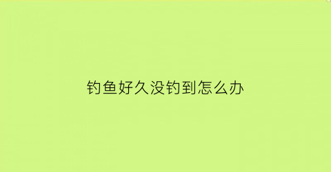 钓鱼好久没钓到怎么办(钓鱼好久没钓到怎么办呢)