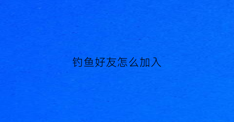 钓鱼好友怎么加入(钓鱼好友怎么加入的)