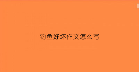 钓鱼好坏作文怎么写(钓鱼好坏作文怎么写三年级)