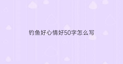 钓鱼好心情好50字怎么写(钓鱼时好心情的片段)