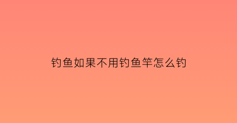 钓鱼如果不用钓鱼竿怎么钓(钓鱼如果不用钓鱼竿怎么钓鱼)