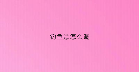 钓鱼嫖怎么调(钓鱼怎么调票)