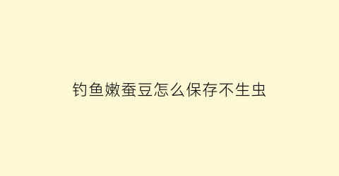 钓鱼嫩蚕豆怎么保存不生虫(鲜蚕豆钓鲤鱼)