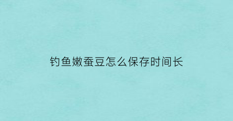 钓鱼嫩蚕豆怎么保存时间长(鲜蚕豆钓鲤鱼)