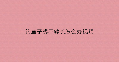 “钓鱼子线不够长怎么办视频(钓鱼子线不够长怎么办视频教学)