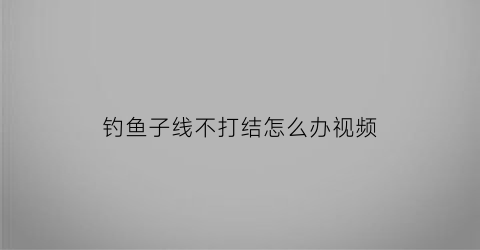 钓鱼子线不打结怎么办视频(钓鱼子线不打结怎么办视频教学)