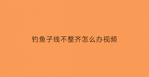 “钓鱼子线不整齐怎么办视频(钓鱼子线弯曲怎么回事)