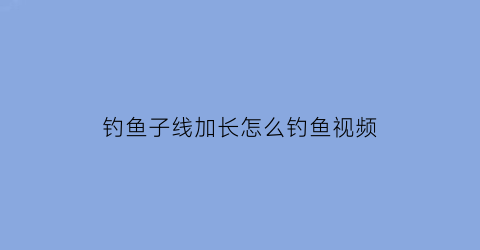 钓鱼子线加长怎么钓鱼视频(钓鱼子线长好还是短好百度知道)