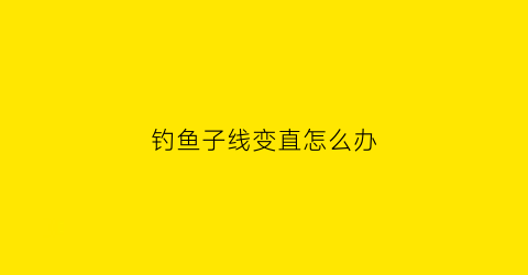 钓鱼子线变直怎么办(钓鱼子线变短)