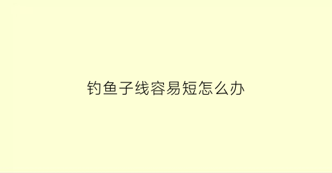 钓鱼子线容易短怎么办(钓鱼子线易弯曲怎么解决)