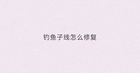 钓鱼子线怎么修复(钓鱼子线缠在一起怎么办)