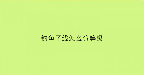 钓鱼子线怎么分等级(钓鱼子线对照表)