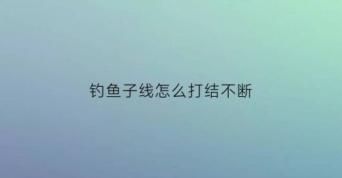 钓鱼子线怎么打结不断(钓鱼子线怎么打结不易缠绕)