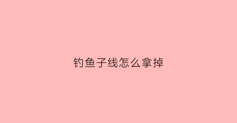 钓鱼子线怎么拿掉(钓鱼子线怎么绑到主线上)
