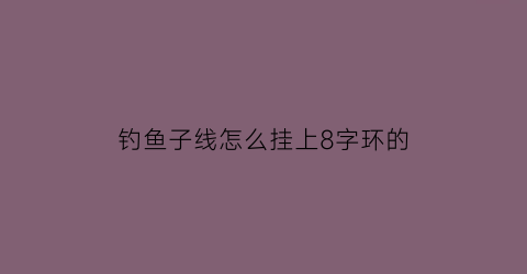 钓鱼子线怎么挂上8字环的(钓鱼子线连接8字环的方法)