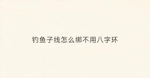 钓鱼子线怎么绑不用八字环(钓鱼子线怎样绑不缠绕)