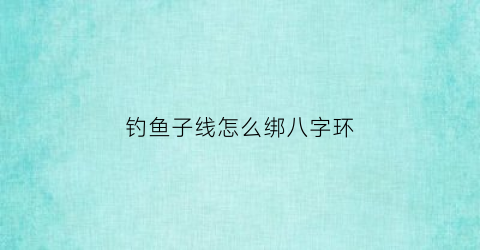 钓鱼子线怎么绑八字环(钓鱼子线与8字环绑法图解)
