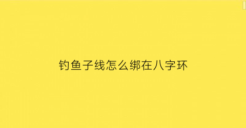 “钓鱼子线怎么绑在八字环(钓鱼线子线与八字环的绑法)