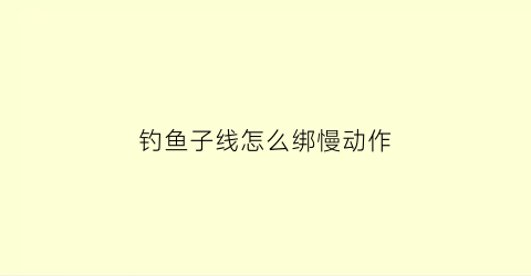 钓鱼子线怎么绑慢动作(钓鱼子线绑法视频教程)