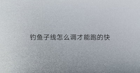 钓鱼子线怎么调才能跑的快(钓鱼子线视频教程)