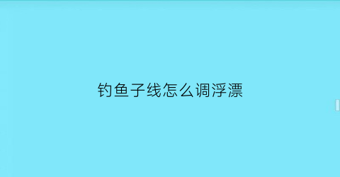 钓鱼子线怎么调浮漂(子线调漂法)
