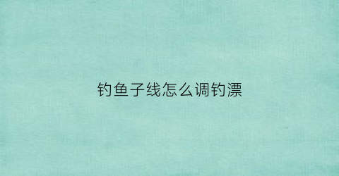 钓鱼子线怎么调钓漂