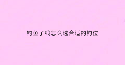 “钓鱼子线怎么选合适的钓位(钓鱼子线怎么选合适的钓位图片)