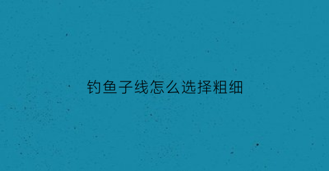 钓鱼子线怎么选择粗细(钓鱼子线细好还是粗好)