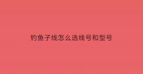 “钓鱼子线怎么选线号和型号(钓鱼子线号对照表)