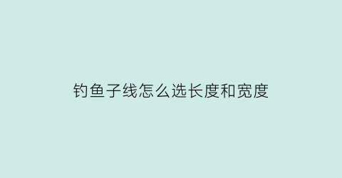 “钓鱼子线怎么选长度和宽度(钓鱼子线怎么选长度和宽度图解)