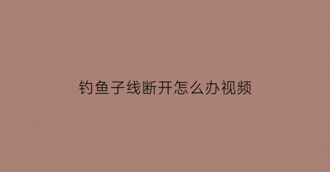 钓鱼子线断开怎么办视频(钓鱼子线断开怎么办视频教学)