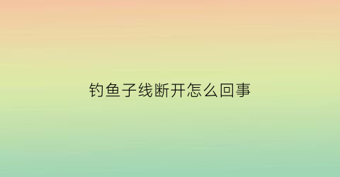钓鱼子线断开怎么回事(钓鱼子线断开怎么回事儿)