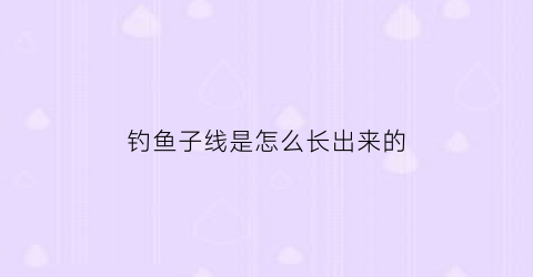 钓鱼子线是怎么长出来的(钓鱼子线是怎么长出来的图片)
