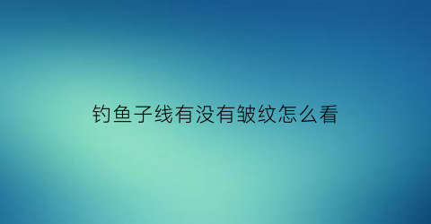 钓鱼子线有没有皱纹怎么看(钓鱼子线过长怎么办)