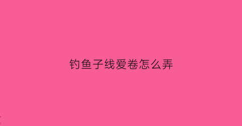 钓鱼子线爱卷怎么弄(钓鱼子线老是打结怎么办)