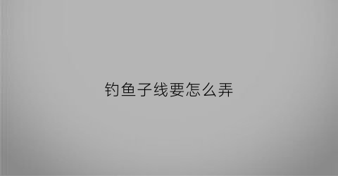 钓鱼子线要怎么弄(钓鱼子线起什么作用)