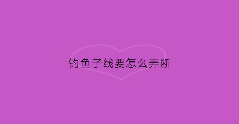 钓鱼子线要怎么弄断(钓鱼子线怎么办)