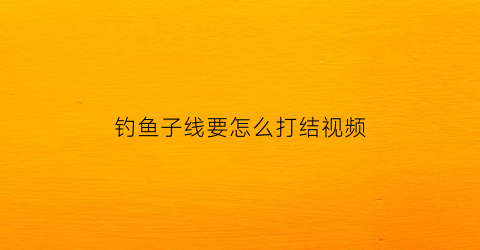 “钓鱼子线要怎么打结视频(鱼钓子线打结法)