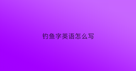 钓鱼字英语怎么写(钓鱼的英文怎么写的)
