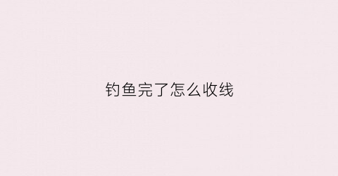 钓鱼完了怎么收线(钓完鱼怎么收鱼线)