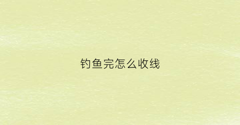 “钓鱼完怎么收线(钓鱼如何收线组)