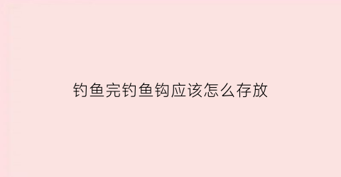 钓鱼完钓鱼钩应该怎么存放(钓鱼钩怎么办)