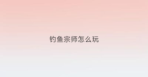 钓鱼宗师怎么玩(钓鱼宗师手游)