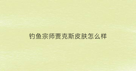 “钓鱼宗师贾克斯皮肤怎么样(钓鱼宗师贾克斯多少钱)