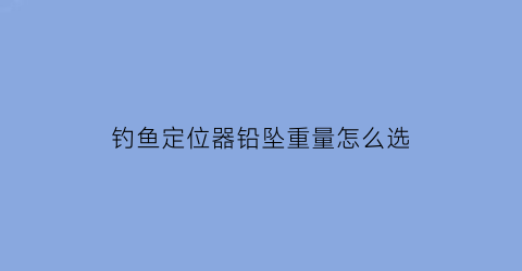 “钓鱼定位器铅坠重量怎么选(定位铅坠的使用方法)