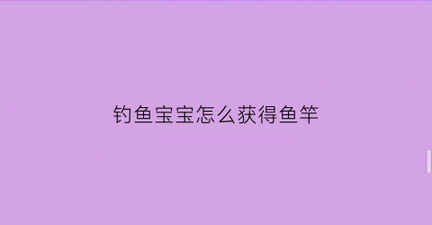 钓鱼宝宝怎么获得鱼竿(钓鱼宝宝怎么获得鱼竿)