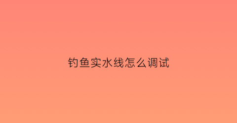 “钓鱼实水线怎么调试(钓鱼线切水性怎么看)